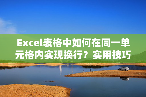 Excel表格中如何在同一单元格内实现换行？实用技巧全解析