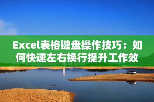 Excel表格键盘操作技巧：如何快速左右换行提升工作效率