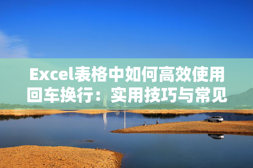 Excel表格中如何高效使用回车换行：实用技巧与常见问题解答