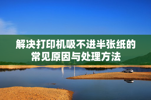 解决打印机吸不进半张纸的常见原因与处理方法