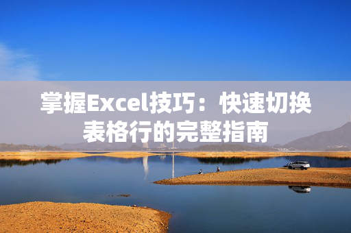 掌握Excel技巧：快速切换表格行的完整指南