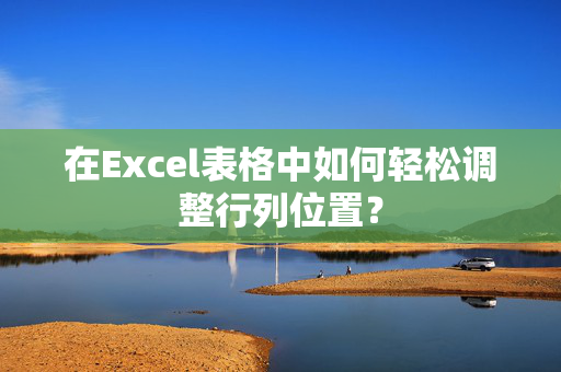 在Excel表格中如何轻松调整行列位置？