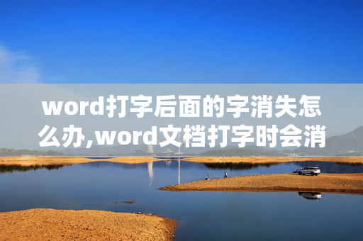 word打字后面的字消失怎么办,word文档打字时会消掉后面字该怎么办？