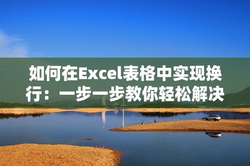 如何在Excel表格中实现换行：一步一步教你轻松解决