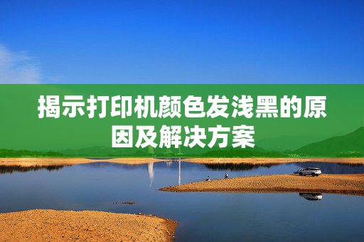 揭示打印机颜色发浅黑的原因及解决方案