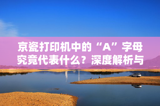 京瓷打印机中的“A”字母究竟代表什么？深度解析与使用指南