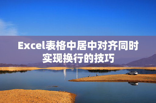 Excel表格中居中对齐同时实现换行的技巧