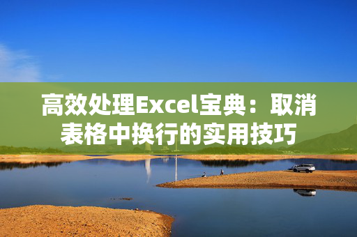 高效处理Excel宝典：取消表格中换行的实用技巧