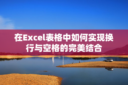 在Excel表格中如何实现换行与空格的完美结合