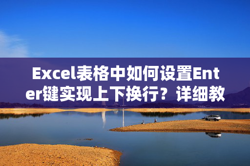 Excel表格中如何设置Enter键实现上下换行？详细教程来了！