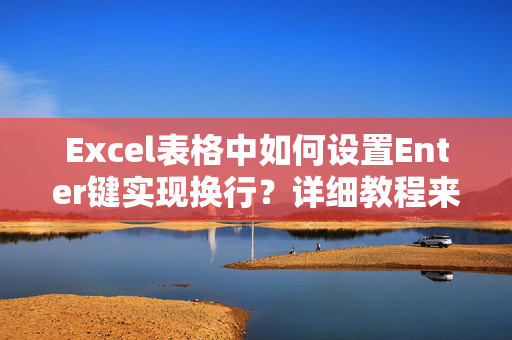 Excel表格中如何设置Enter键实现换行？详细教程来了！