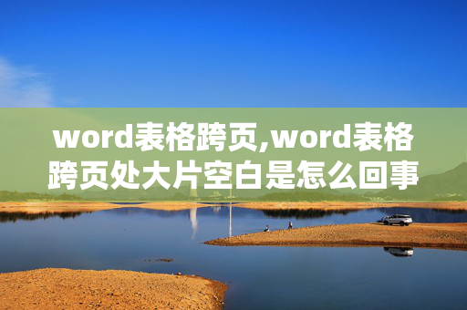 word表格跨页,word表格跨页处大片空白是怎么回事？