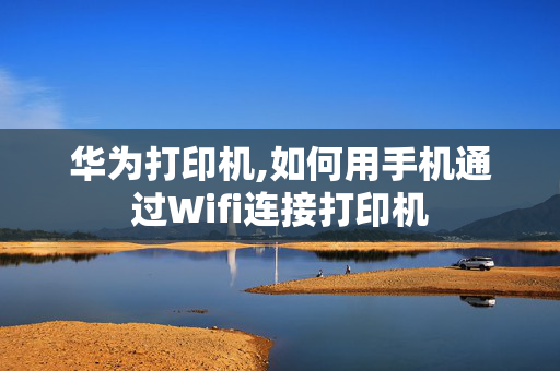 华为打印机,如何用手机通过Wifi连接打印机