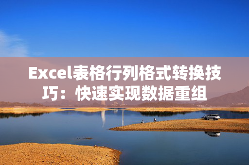 Excel表格行列格式转换技巧：快速实现数据重组