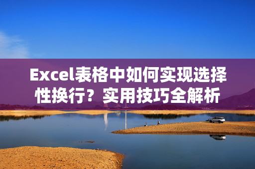 Excel表格中如何实现选择性换行？实用技巧全解析