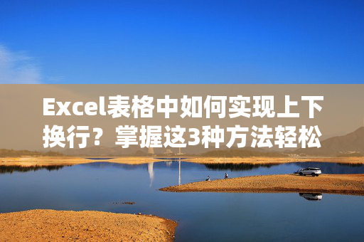 Excel表格中如何实现上下换行？掌握这3种方法轻松搞定