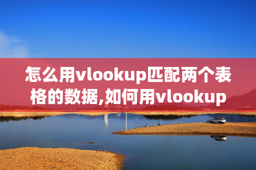 怎么用vlookup匹配两个表格的数据,如何用vlookup函数匹配两个表格