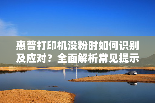 惠普打印机没粉时如何识别及应对？全面解析常见提示与解决方案