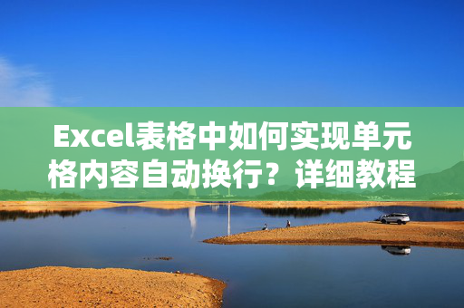 Excel表格中如何实现单元格内容自动换行？详细教程与技巧分享