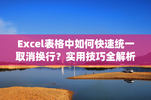 Excel表格中如何快速统一取消换行？实用技巧全解析