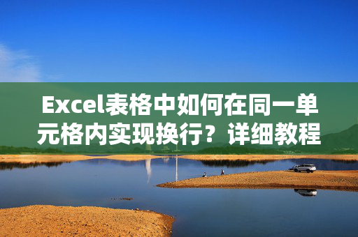 Excel表格中如何在同一单元格内实现换行？详细教程与技巧分享