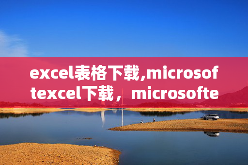 excel表格下载,microsoftexcel下载，microsoftexcel使用？？