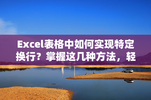 Excel表格中如何实现特定换行？掌握这几种方法，轻松提升工作效率