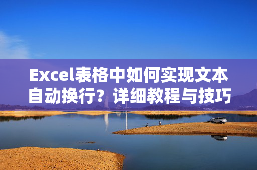 Excel表格中如何实现文本自动换行？详细教程与技巧分享