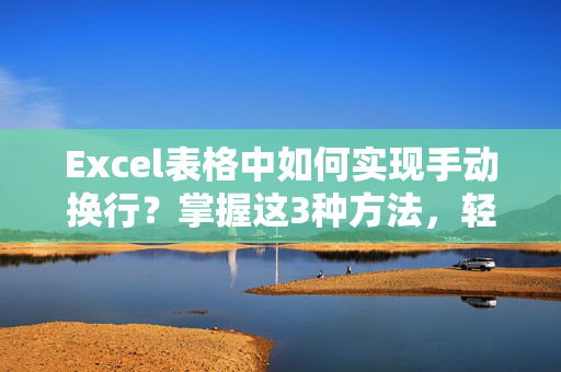 Excel表格中如何实现手动换行？掌握这3种方法，轻松提升工作效率！