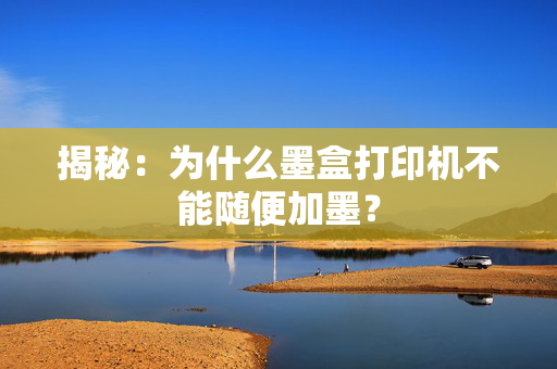 揭秘：为什么墨盒打印机不能随便加墨？