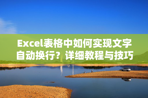 Excel表格中如何实现文字自动换行？详细教程与技巧分享