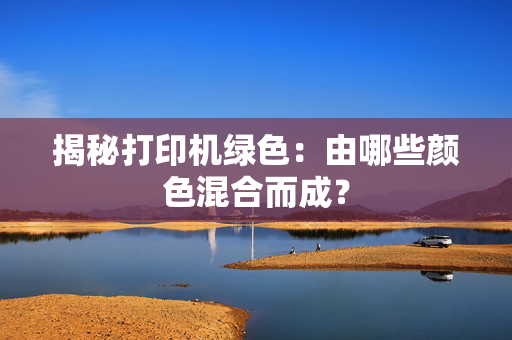 揭秘打印机绿色：由哪些颜色混合而成？