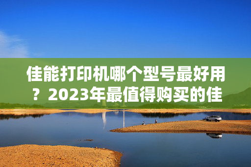 佳能打印机哪个型号最好用？2023年最值得购买的佳能打印机推荐