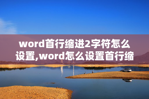 word首行缩进2字符怎么设置,word怎么设置首行缩进两个字符