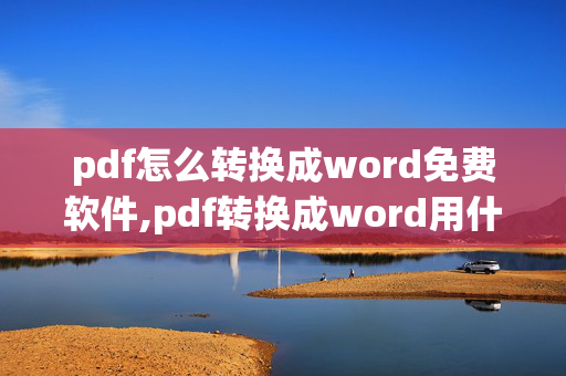 pdf怎么转换成word免费软件,pdf转换成word用什么软件好