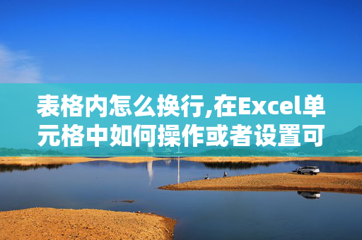 表格内怎么换行,在Excel单元格中如何操作或者设置可以换行