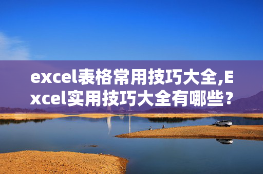 excel表格常用技巧大全,Excel实用技巧大全有哪些？