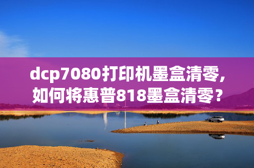 dcp7080打印机墨盒清零,如何将惠普818墨盒清零？？