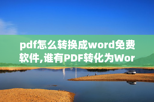 pdf怎么转换成word免费软件,谁有PDF转化为Word的永久免费软件