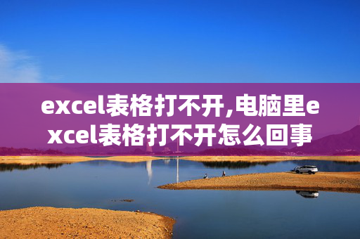 excel表格打不开,电脑里excel表格打不开怎么回事