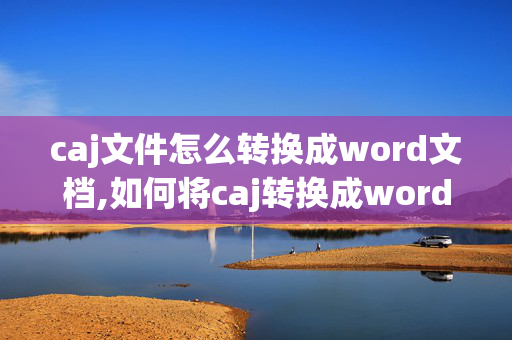 caj文件怎么转换成word文档,如何将caj转换成word