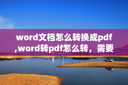 word文档怎么转换成pdf,word转pdf怎么转，需要什么转换工具吗？怎么方便点？（详细）