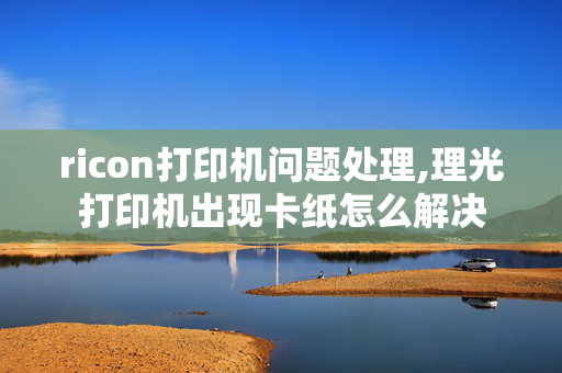 ricon打印机问题处理,理光打印机出现卡纸怎么解决