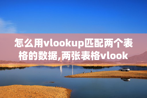 怎么用vlookup匹配两个表格的数据,两张表格vlookup怎么用