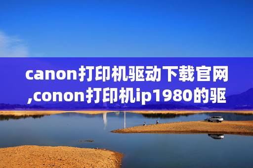 canon打印机驱动下载官网,conon打印机ip1980的驱动哪里有下载?