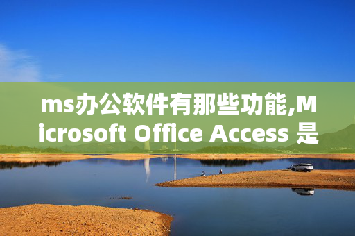 ms办公软件有那些功能,Microsoft Office Access 是干什么用的，有什么功能？