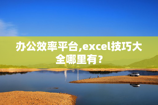 办公效率平台,excel技巧大全哪里有？