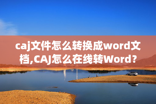 caj文件怎么转换成word文档,CAJ怎么在线转Word？