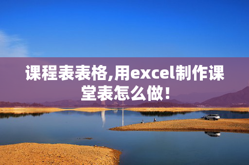 课程表表格,用excel制作课堂表怎么做！