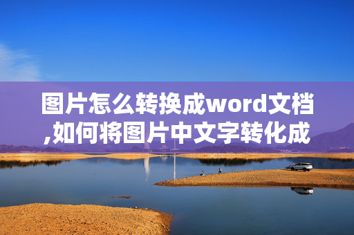 图片怎么转换成word文档,如何将图片中文字转化成word文档？有好用的软件吗？